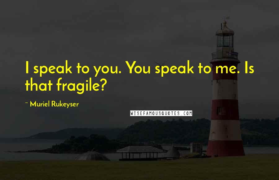 Muriel Rukeyser Quotes: I speak to you. You speak to me. Is that fragile?