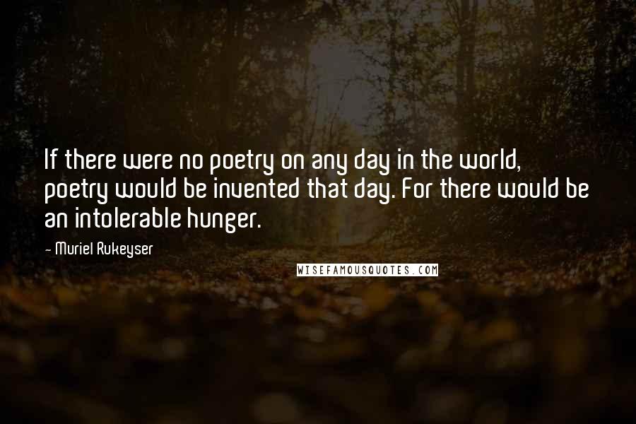 Muriel Rukeyser Quotes: If there were no poetry on any day in the world, poetry would be invented that day. For there would be an intolerable hunger.