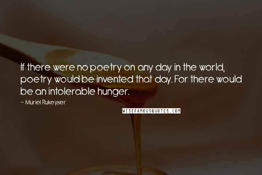 Muriel Rukeyser Quotes: If there were no poetry on any day in the world, poetry would be invented that day. For there would be an intolerable hunger.