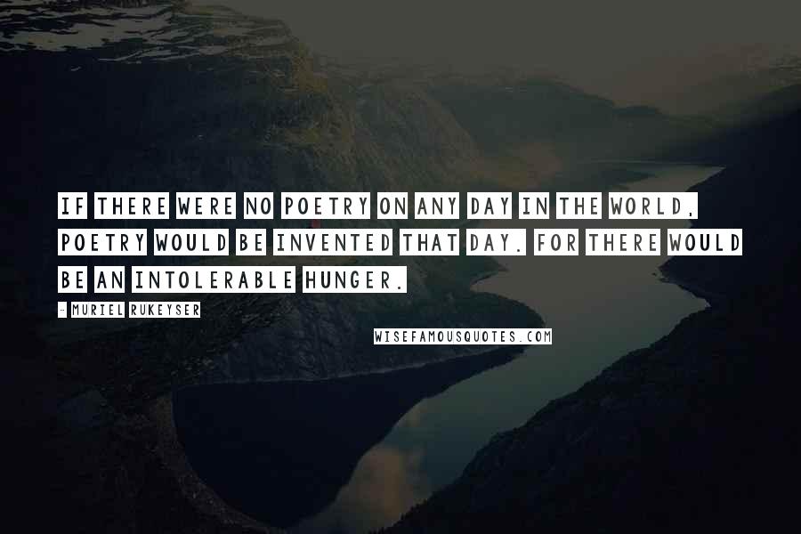 Muriel Rukeyser Quotes: If there were no poetry on any day in the world, poetry would be invented that day. For there would be an intolerable hunger.