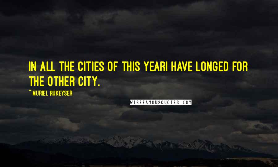 Muriel Rukeyser Quotes: In all the cities of this yearI have longed for the other city.