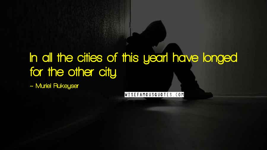 Muriel Rukeyser Quotes: In all the cities of this yearI have longed for the other city.