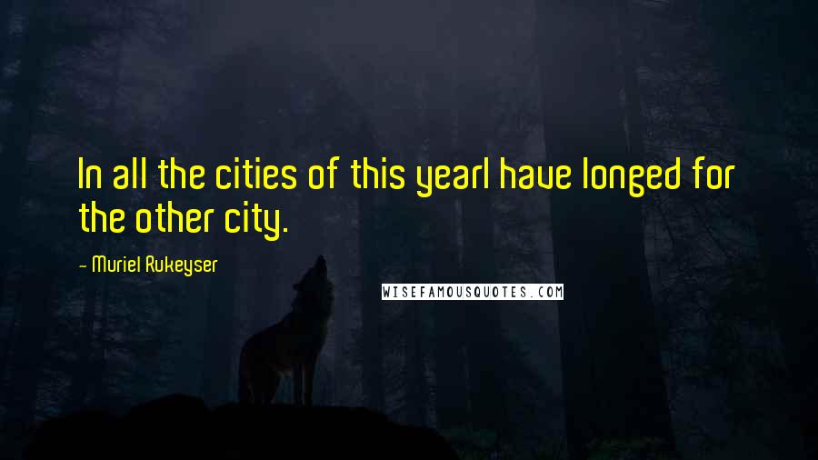 Muriel Rukeyser Quotes: In all the cities of this yearI have longed for the other city.