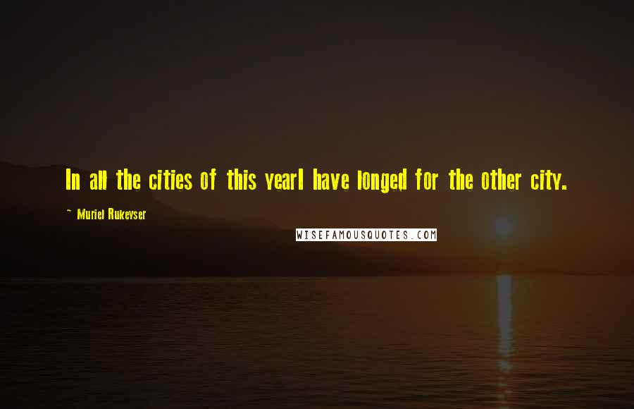 Muriel Rukeyser Quotes: In all the cities of this yearI have longed for the other city.