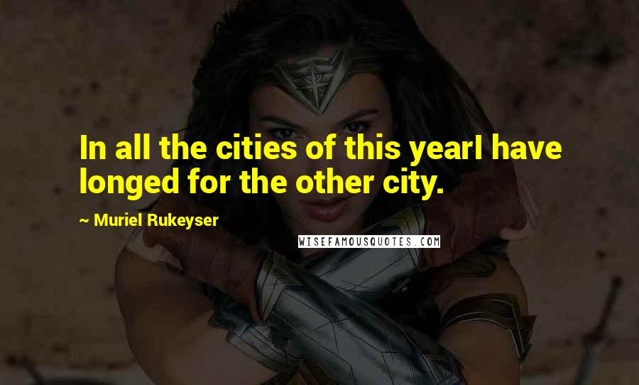 Muriel Rukeyser Quotes: In all the cities of this yearI have longed for the other city.