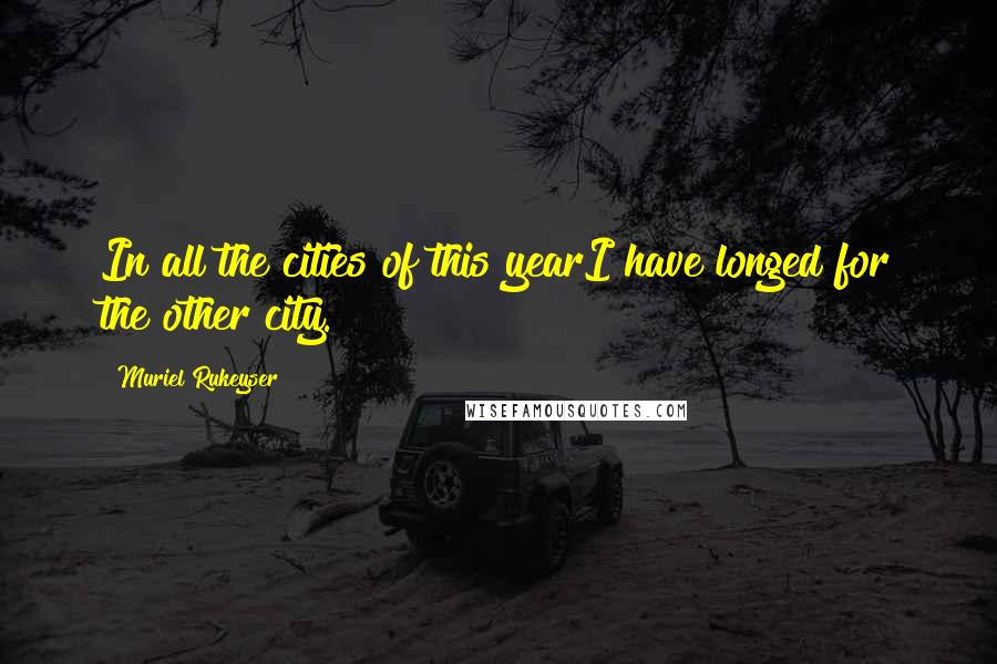 Muriel Rukeyser Quotes: In all the cities of this yearI have longed for the other city.