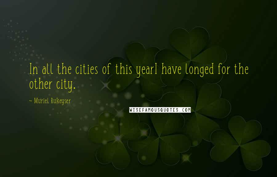Muriel Rukeyser Quotes: In all the cities of this yearI have longed for the other city.