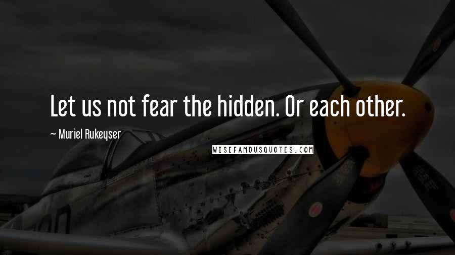 Muriel Rukeyser Quotes: Let us not fear the hidden. Or each other.