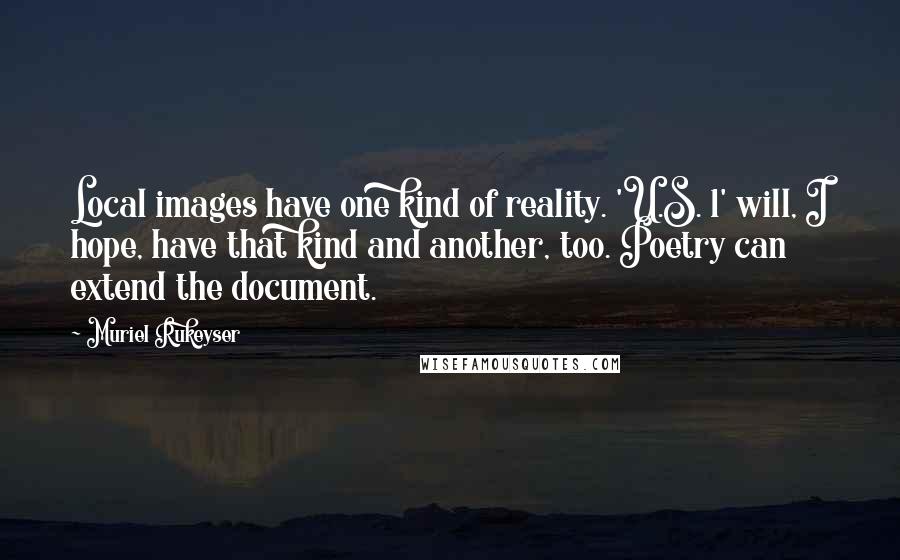 Muriel Rukeyser Quotes: Local images have one kind of reality. 'U.S. 1' will, I hope, have that kind and another, too. Poetry can extend the document.
