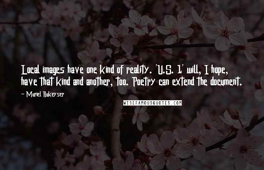 Muriel Rukeyser Quotes: Local images have one kind of reality. 'U.S. 1' will, I hope, have that kind and another, too. Poetry can extend the document.