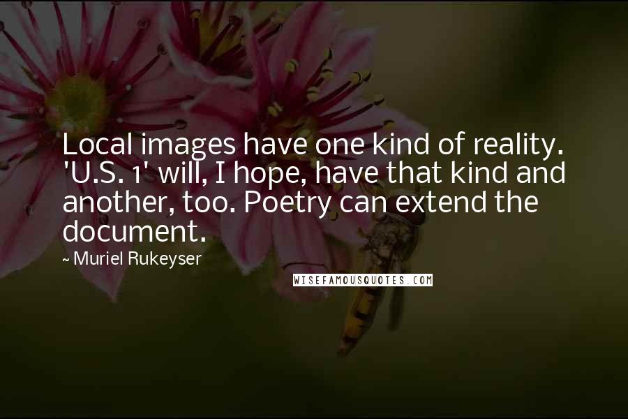 Muriel Rukeyser Quotes: Local images have one kind of reality. 'U.S. 1' will, I hope, have that kind and another, too. Poetry can extend the document.