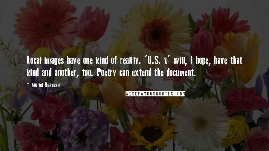 Muriel Rukeyser Quotes: Local images have one kind of reality. 'U.S. 1' will, I hope, have that kind and another, too. Poetry can extend the document.