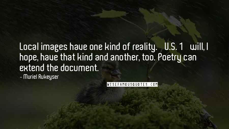 Muriel Rukeyser Quotes: Local images have one kind of reality. 'U.S. 1' will, I hope, have that kind and another, too. Poetry can extend the document.