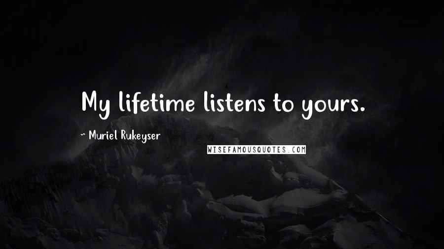 Muriel Rukeyser Quotes: My lifetime listens to yours.