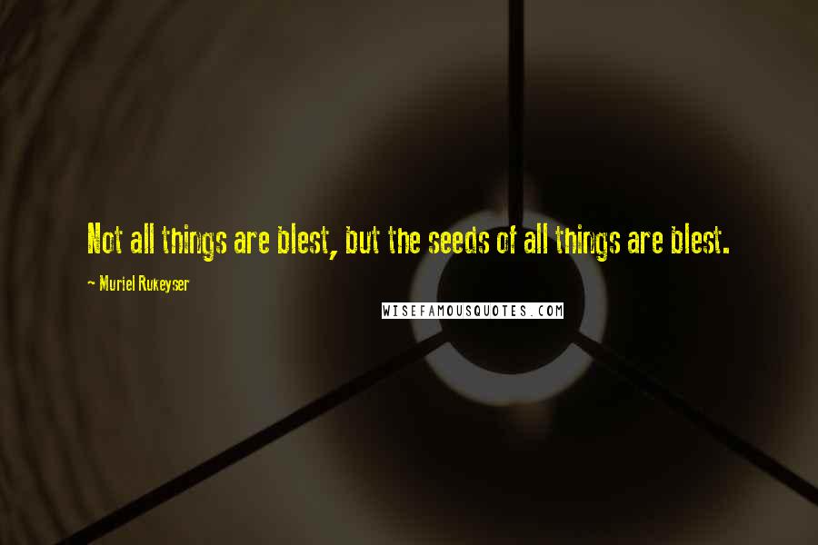 Muriel Rukeyser Quotes: Not all things are blest, but the seeds of all things are blest.