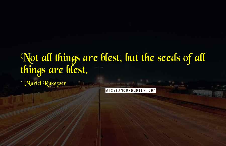 Muriel Rukeyser Quotes: Not all things are blest, but the seeds of all things are blest.