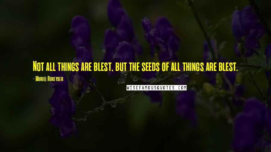 Muriel Rukeyser Quotes: Not all things are blest, but the seeds of all things are blest.