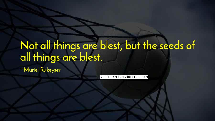 Muriel Rukeyser Quotes: Not all things are blest, but the seeds of all things are blest.