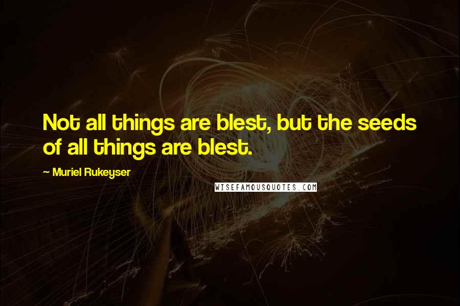 Muriel Rukeyser Quotes: Not all things are blest, but the seeds of all things are blest.