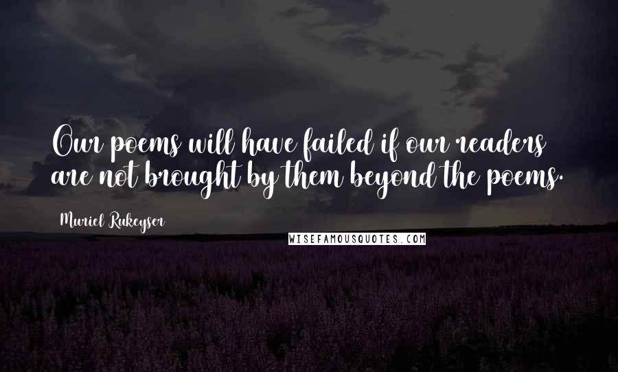 Muriel Rukeyser Quotes: Our poems will have failed if our readers are not brought by them beyond the poems.