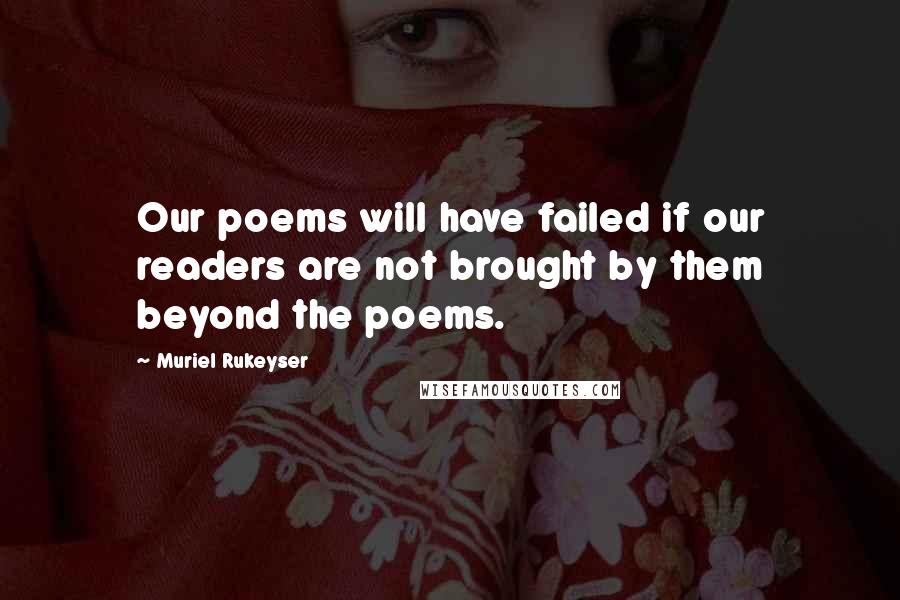 Muriel Rukeyser Quotes: Our poems will have failed if our readers are not brought by them beyond the poems.