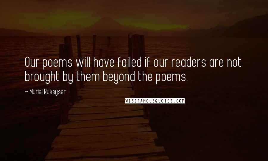 Muriel Rukeyser Quotes: Our poems will have failed if our readers are not brought by them beyond the poems.