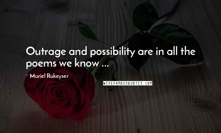 Muriel Rukeyser Quotes: Outrage and possibility are in all the poems we know ...