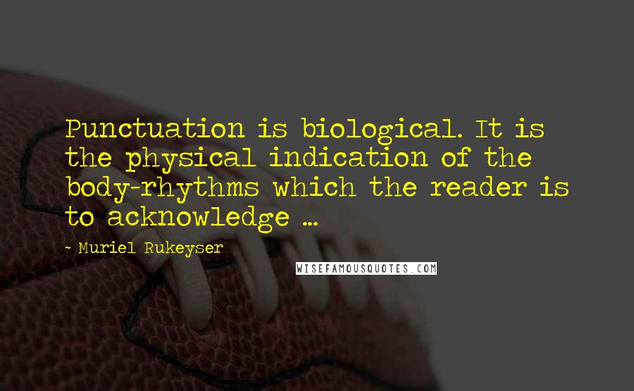 Muriel Rukeyser Quotes: Punctuation is biological. It is the physical indication of the body-rhythms which the reader is to acknowledge ...