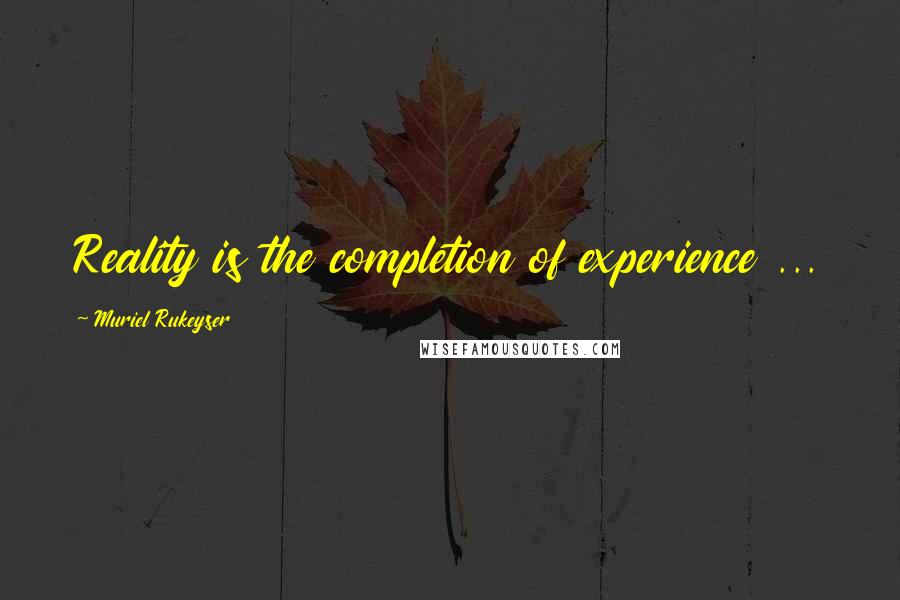 Muriel Rukeyser Quotes: Reality is the completion of experience ...