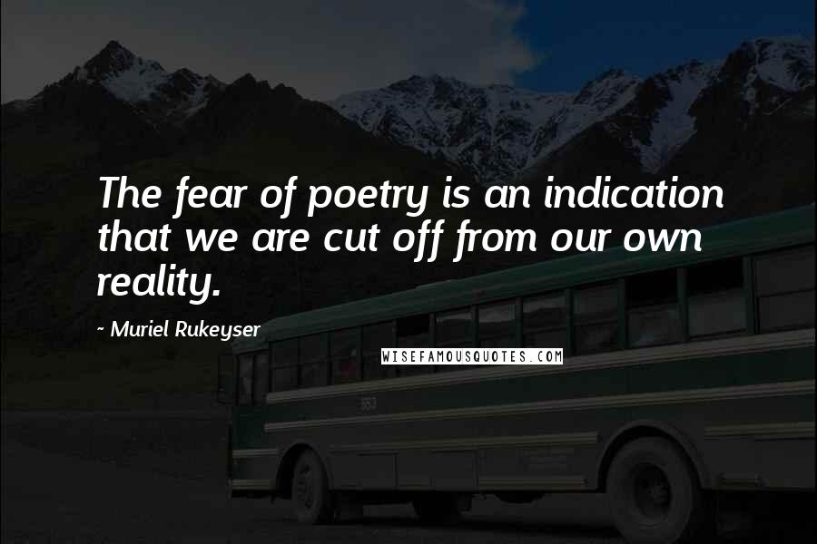 Muriel Rukeyser Quotes: The fear of poetry is an indication that we are cut off from our own reality.