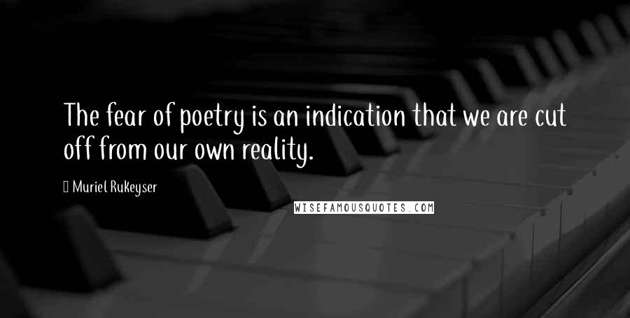 Muriel Rukeyser Quotes: The fear of poetry is an indication that we are cut off from our own reality.