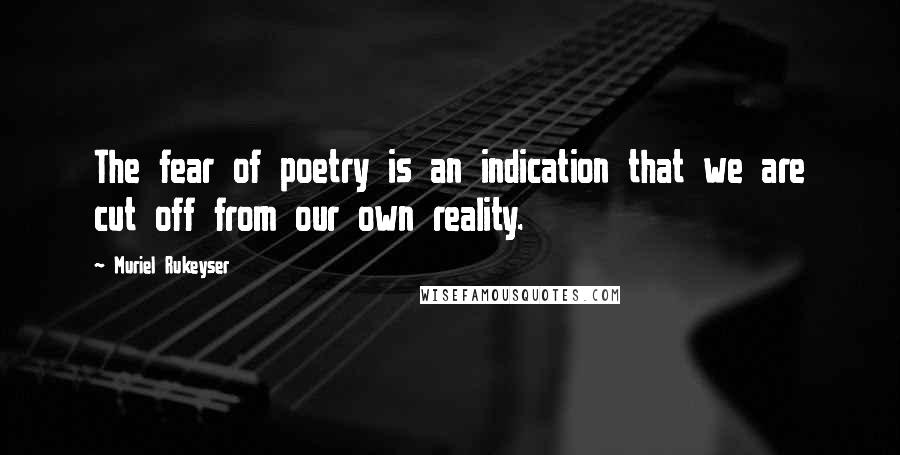 Muriel Rukeyser Quotes: The fear of poetry is an indication that we are cut off from our own reality.