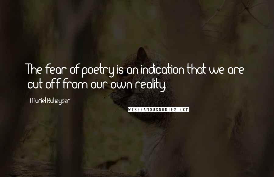 Muriel Rukeyser Quotes: The fear of poetry is an indication that we are cut off from our own reality.