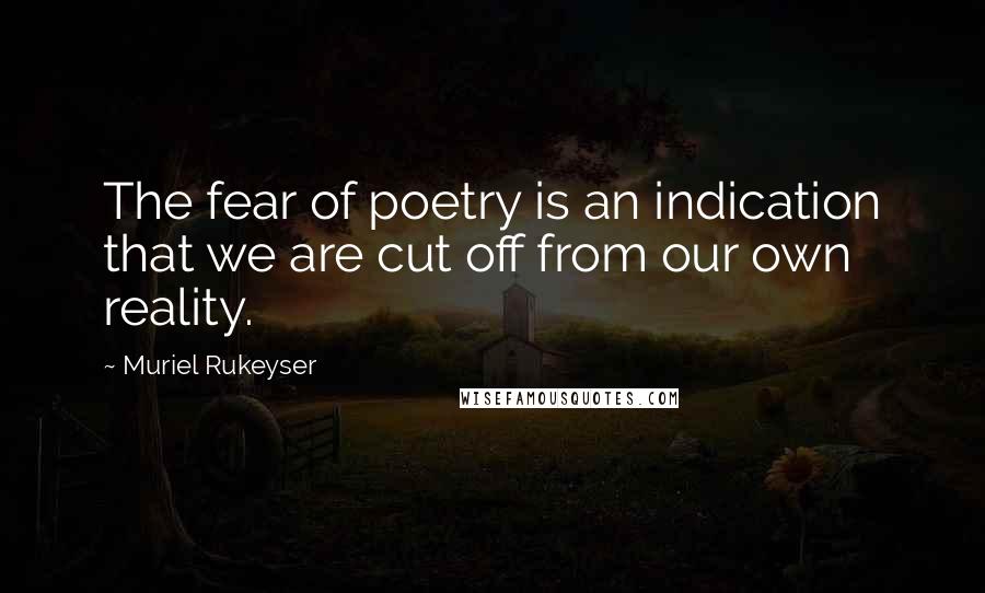 Muriel Rukeyser Quotes: The fear of poetry is an indication that we are cut off from our own reality.