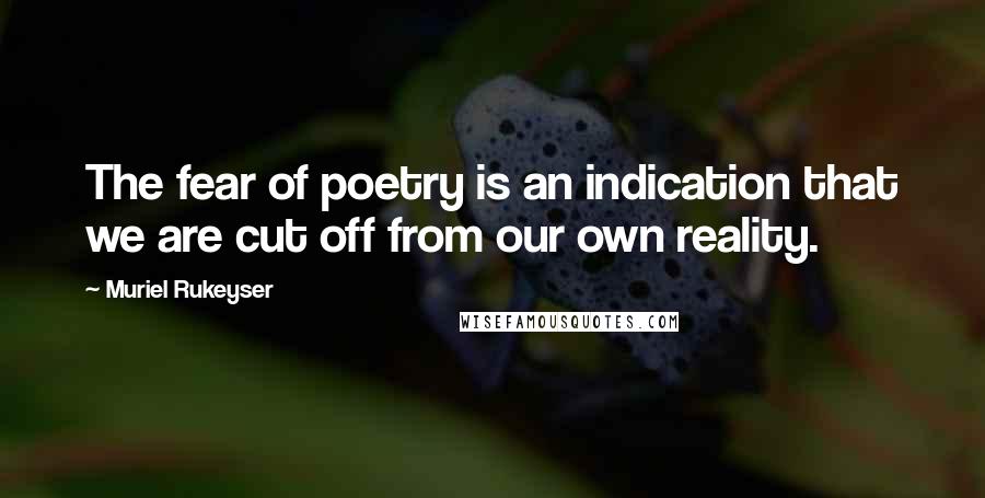 Muriel Rukeyser Quotes: The fear of poetry is an indication that we are cut off from our own reality.