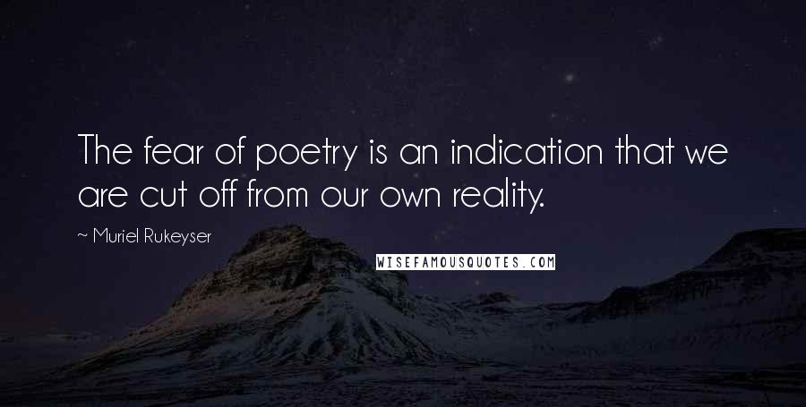 Muriel Rukeyser Quotes: The fear of poetry is an indication that we are cut off from our own reality.