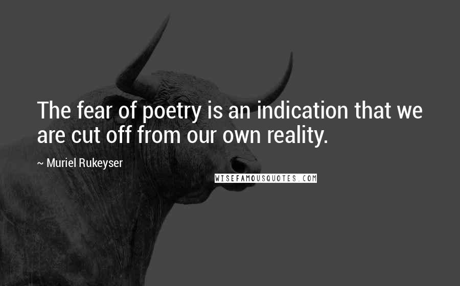 Muriel Rukeyser Quotes: The fear of poetry is an indication that we are cut off from our own reality.