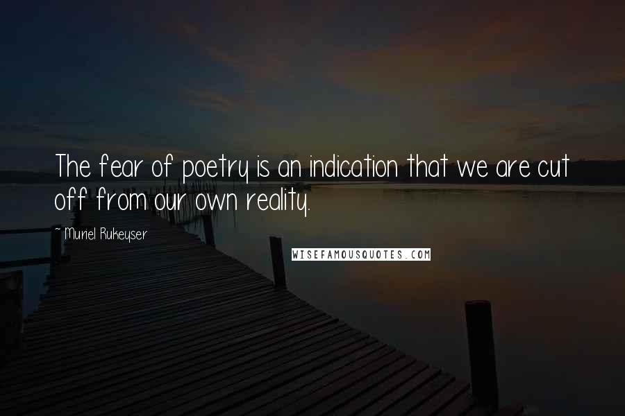 Muriel Rukeyser Quotes: The fear of poetry is an indication that we are cut off from our own reality.