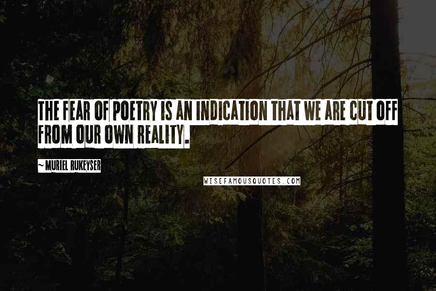 Muriel Rukeyser Quotes: The fear of poetry is an indication that we are cut off from our own reality.