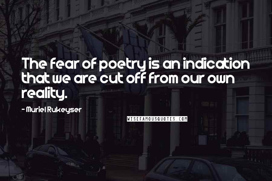 Muriel Rukeyser Quotes: The fear of poetry is an indication that we are cut off from our own reality.