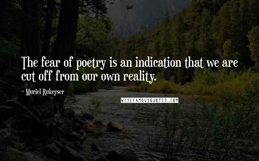 Muriel Rukeyser Quotes: The fear of poetry is an indication that we are cut off from our own reality.