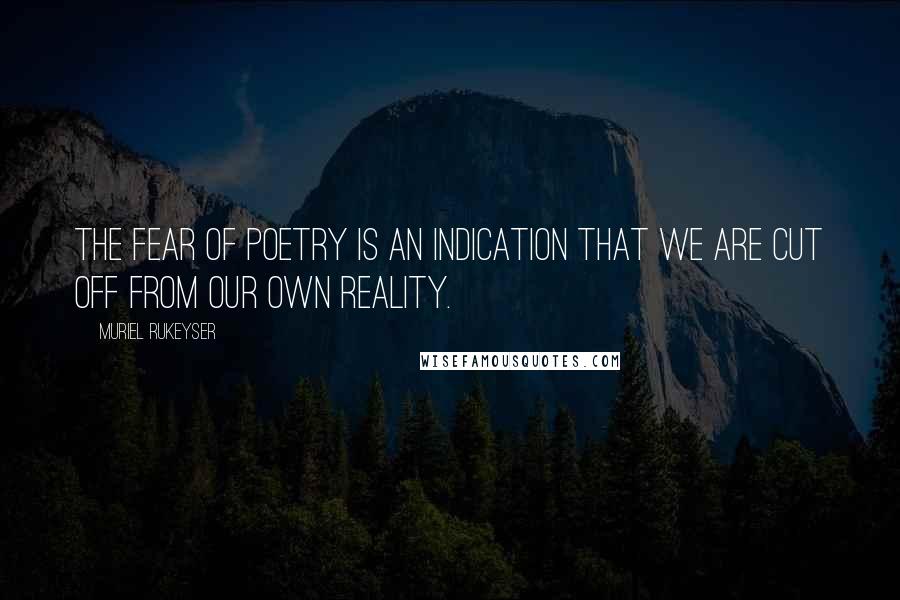 Muriel Rukeyser Quotes: The fear of poetry is an indication that we are cut off from our own reality.