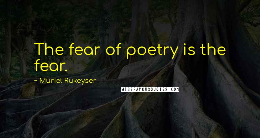 Muriel Rukeyser Quotes: The fear of poetry is the fear.