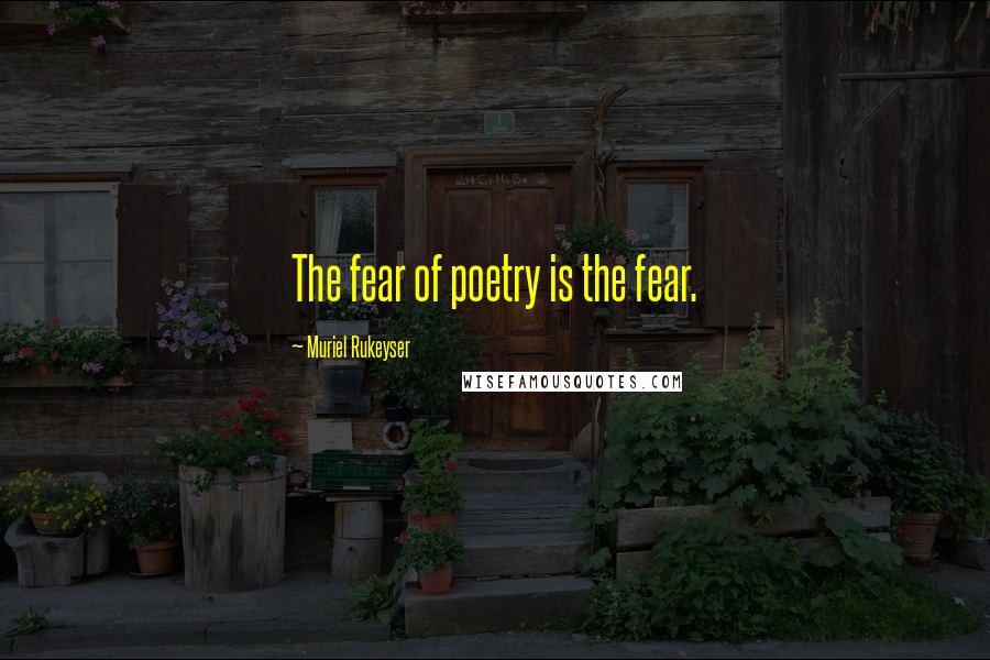 Muriel Rukeyser Quotes: The fear of poetry is the fear.