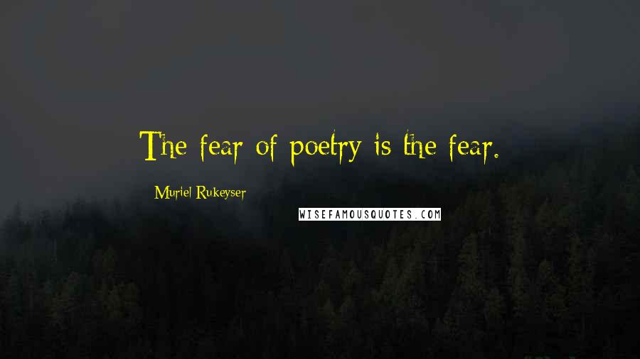 Muriel Rukeyser Quotes: The fear of poetry is the fear.