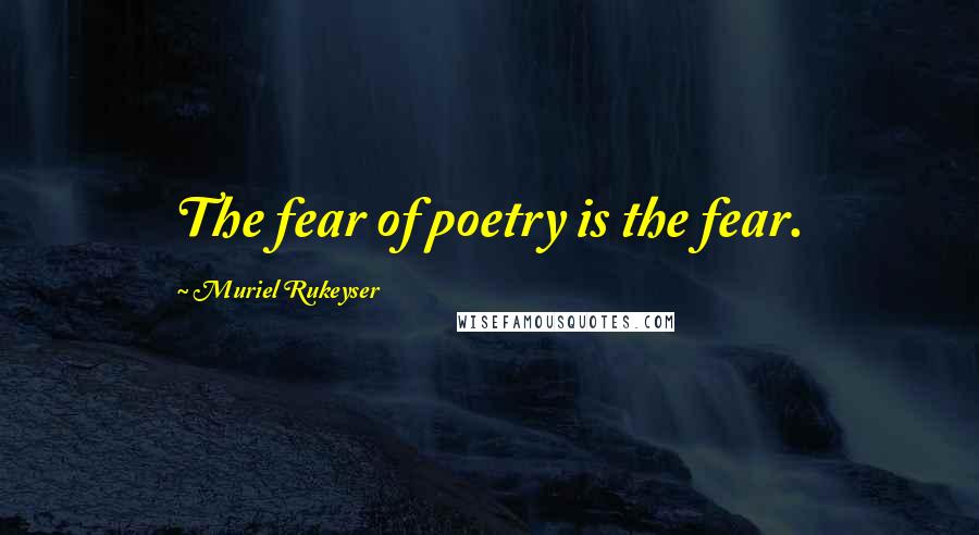 Muriel Rukeyser Quotes: The fear of poetry is the fear.