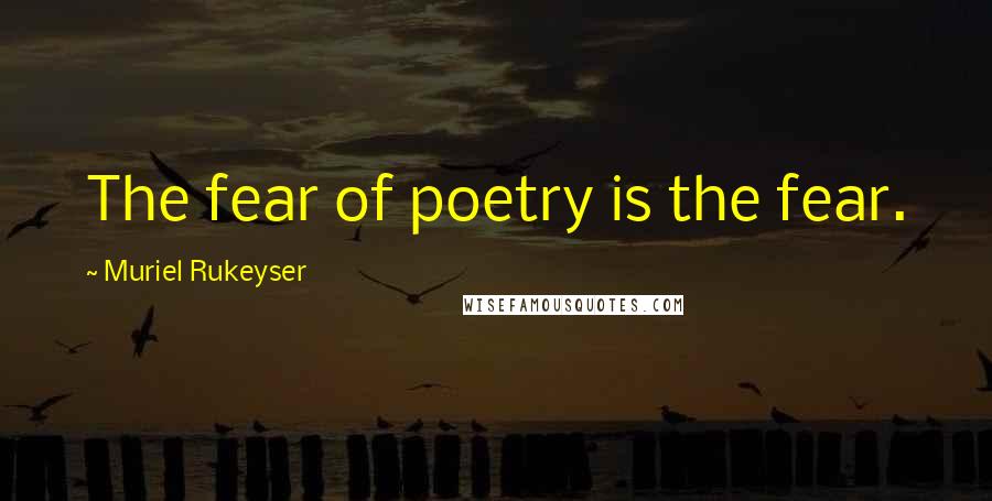 Muriel Rukeyser Quotes: The fear of poetry is the fear.