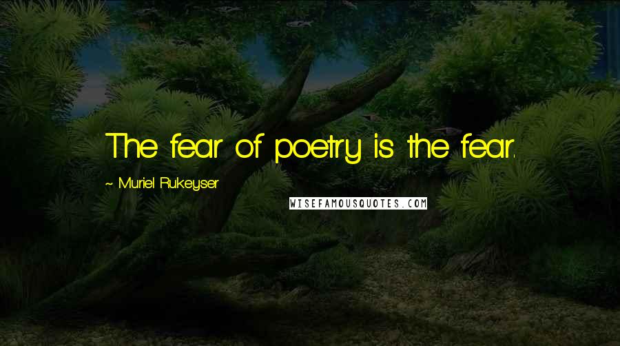 Muriel Rukeyser Quotes: The fear of poetry is the fear.