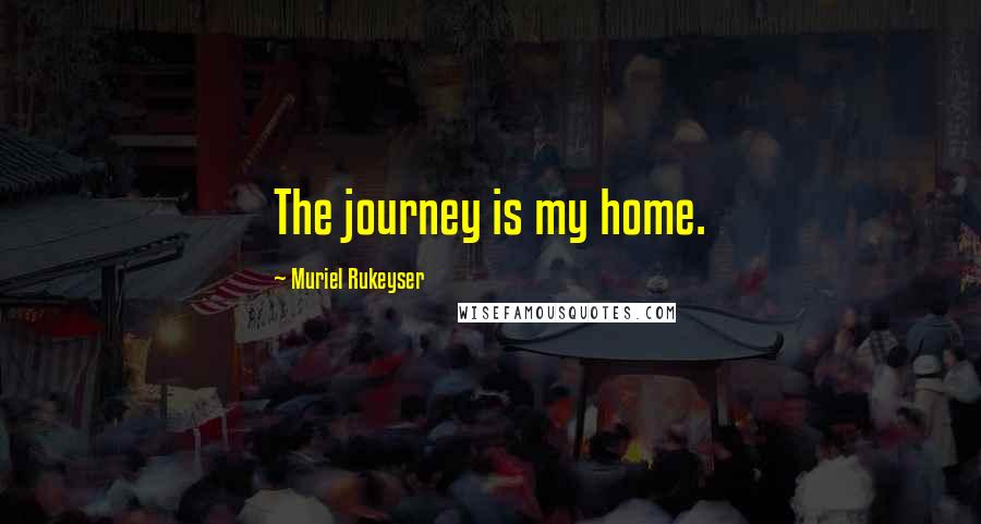 Muriel Rukeyser Quotes: The journey is my home.