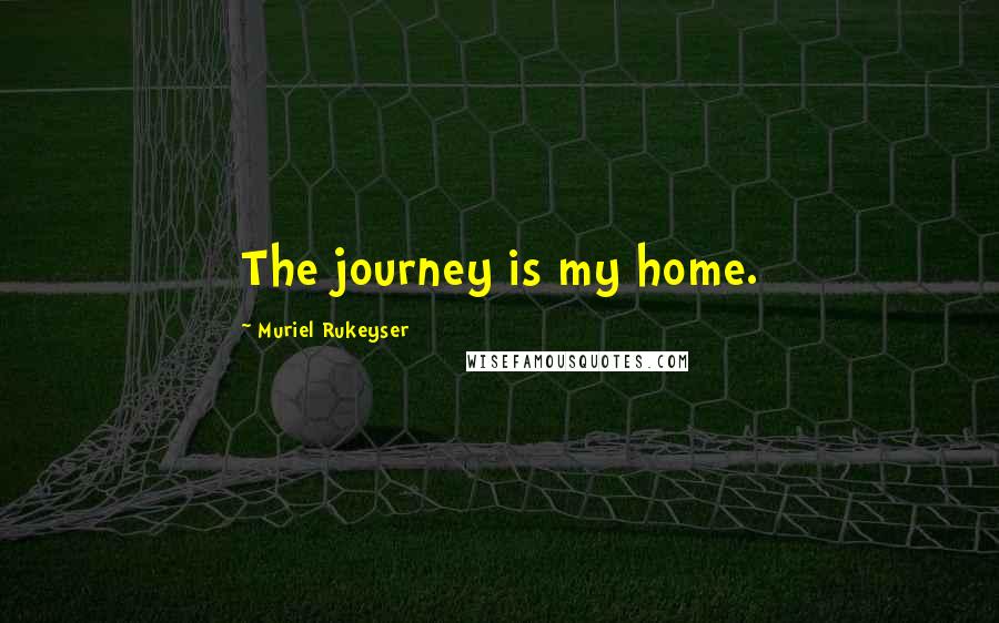 Muriel Rukeyser Quotes: The journey is my home.